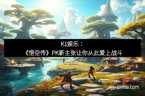 K1娱乐：《悟空传》PK新主张让你从此爱上战斗