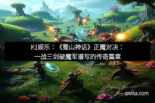 K1娱乐：《蜀山神话》正魔对决：一战三剑破魔军谱写的传奇篇章