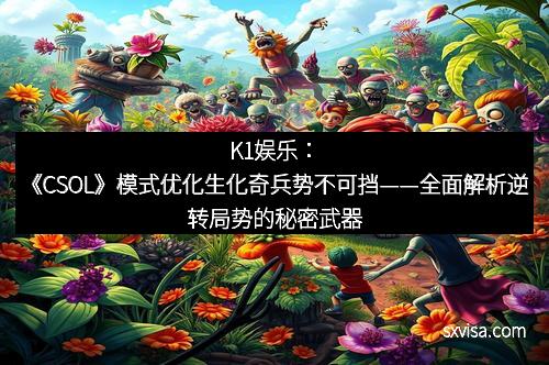 K1娱乐：《CSOL》模式优化生化奇兵势不可挡——全面解析逆转局势的秘密武器