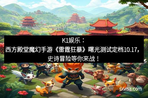 K1娱乐：西方殿堂魔幻手游《雷霆狂暴》曙光测试定档10.17，史诗冒险等你来战！
