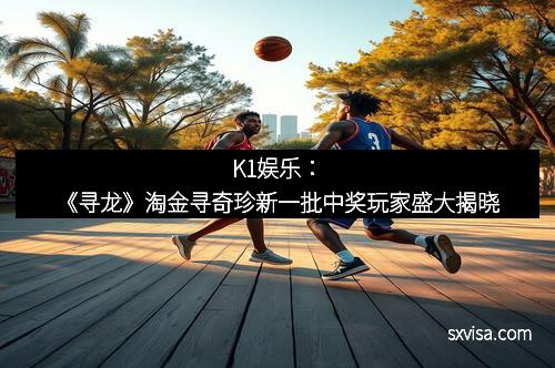 K1娱乐：《寻龙》淘金寻奇珍新一批中奖玩家盛大揭晓