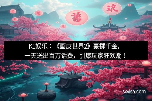 K1娱乐：《画皮世界2》豪掷千金，一天送出百万话费，引爆玩家狂欢潮！
