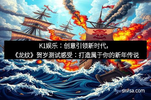 K1娱乐：创意引领新时代，《龙纹》贺岁测试感受：打造属于你的新年传说